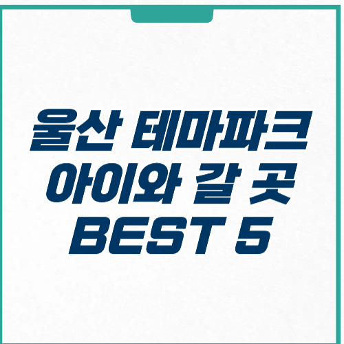 울산 테마파크 아이와 가볼만한곳 운영시간